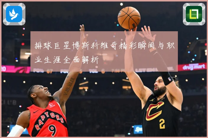 排球巨星博斯科维奇精彩瞬间与职业生涯全面解析