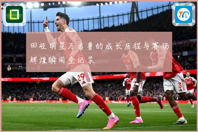 田径明星万吉鲁的成长历程与赛场辉煌瞬间全记录