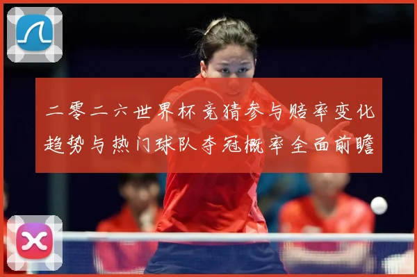 二零二六世界杯竞猜参与赔率变化趋势与热门球队夺冠概率全面前瞻数据研判