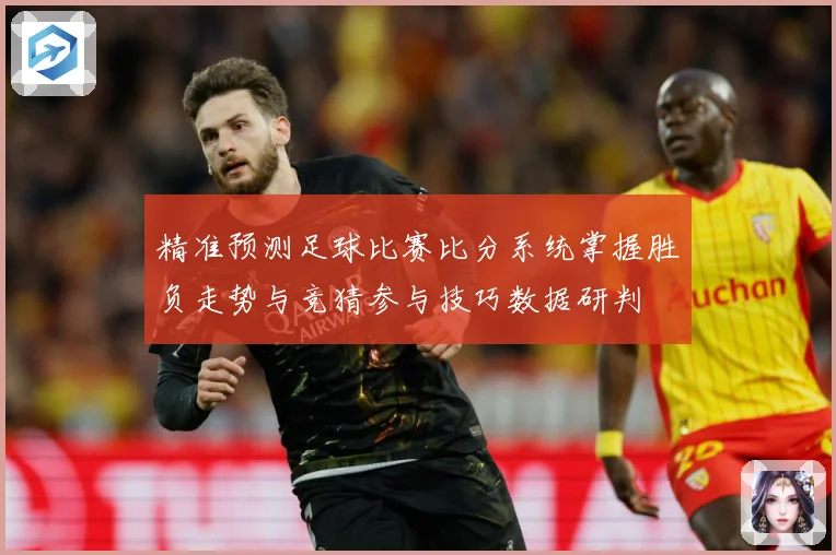 精准预测足球比赛比分系统掌握胜负走势与竞猜参与技巧数据研判