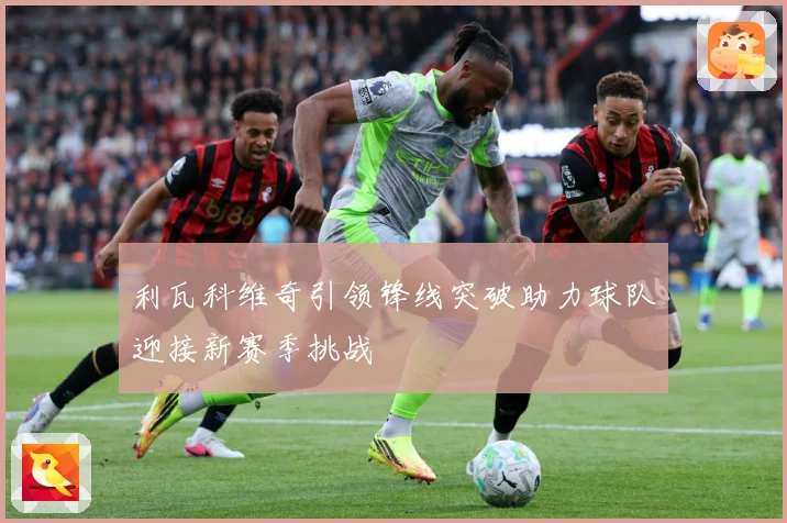利瓦科维奇引领锋线突破助力球队迎接新赛季挑战