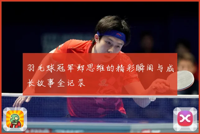 羽毛球冠军郑思维的精彩瞬间与成长故事全记录