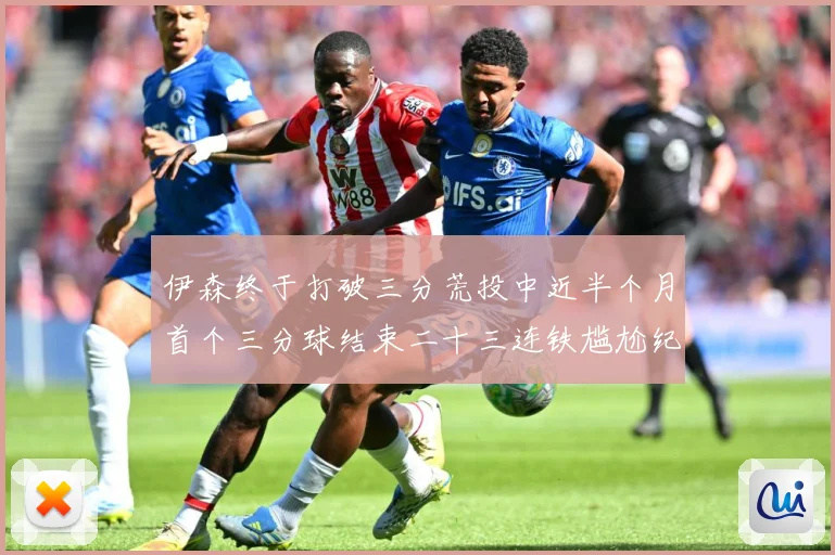 伊森终于打破三分荒投中近半个月首个三分球结束二十三连铁尴尬纪成长观察