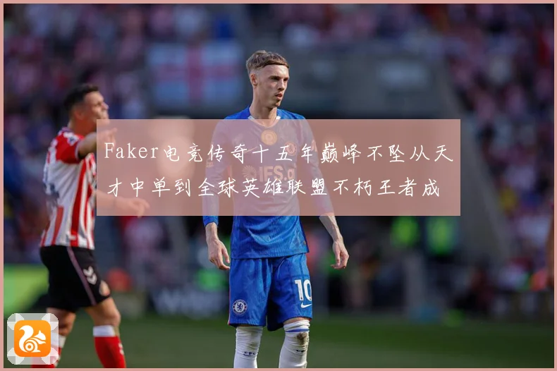 Faker电竞传奇十五年巅峰不坠从天才中单到全球英雄联盟不朽王者成长史