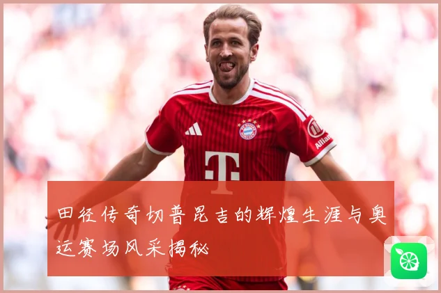 田径传奇切普昆吉的辉煌生涯与奥运赛场风采揭秘