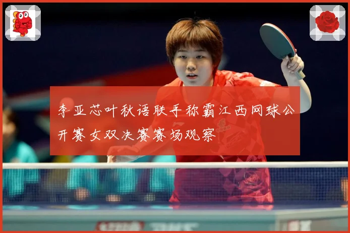 李亚芯叶秋语联手称霸江西网球公开赛女双决赛赛场观察