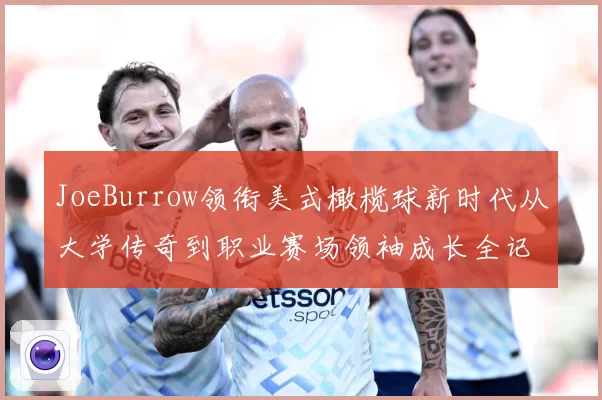 JoeBurrow领衔美式橄榄球新时代从大学传奇到职业赛场领袖成长全记录