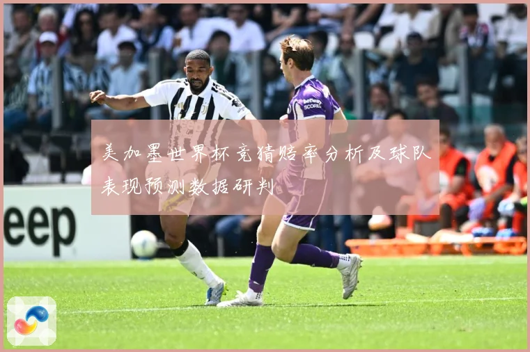美加墨世界杯竞猜赔率分析及球队表现预测数据研判