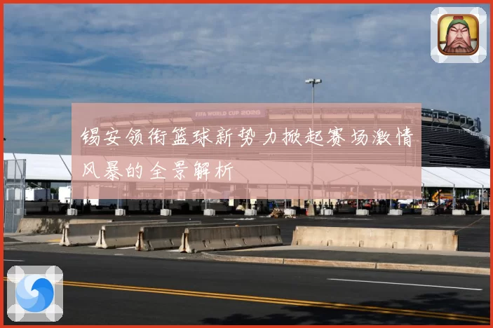 锡安领衔篮球新势力掀起赛场激情风暴的全景解析