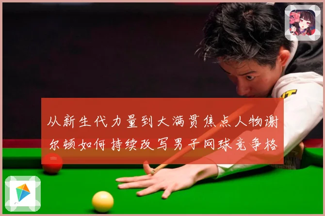 从新生代力量到大满贯焦点人物谢尔顿如何持续改写男子网球竞争格局与未来走势