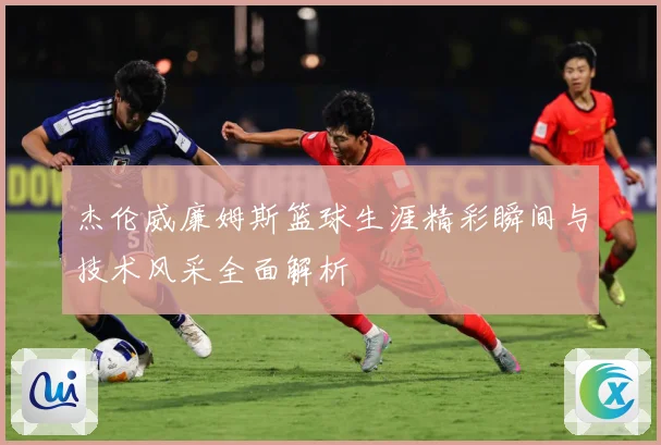杰伦威廉姆斯篮球生涯精彩瞬间与技术风采全面解析