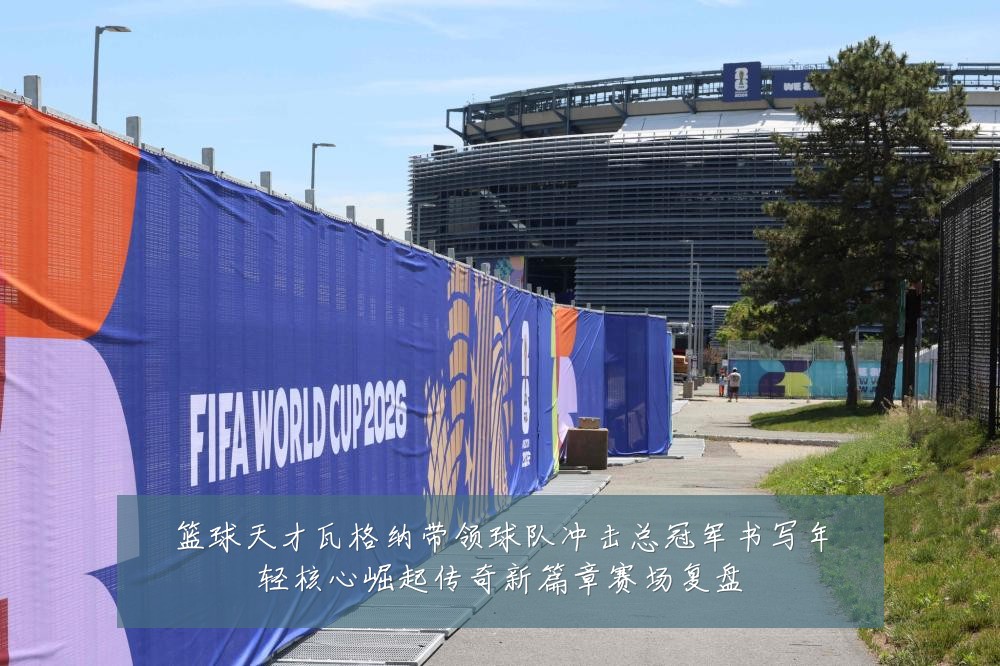 篮球天才瓦格纳带领球队冲击总冠军书写年轻核心崛起传奇新篇章赛场复盘