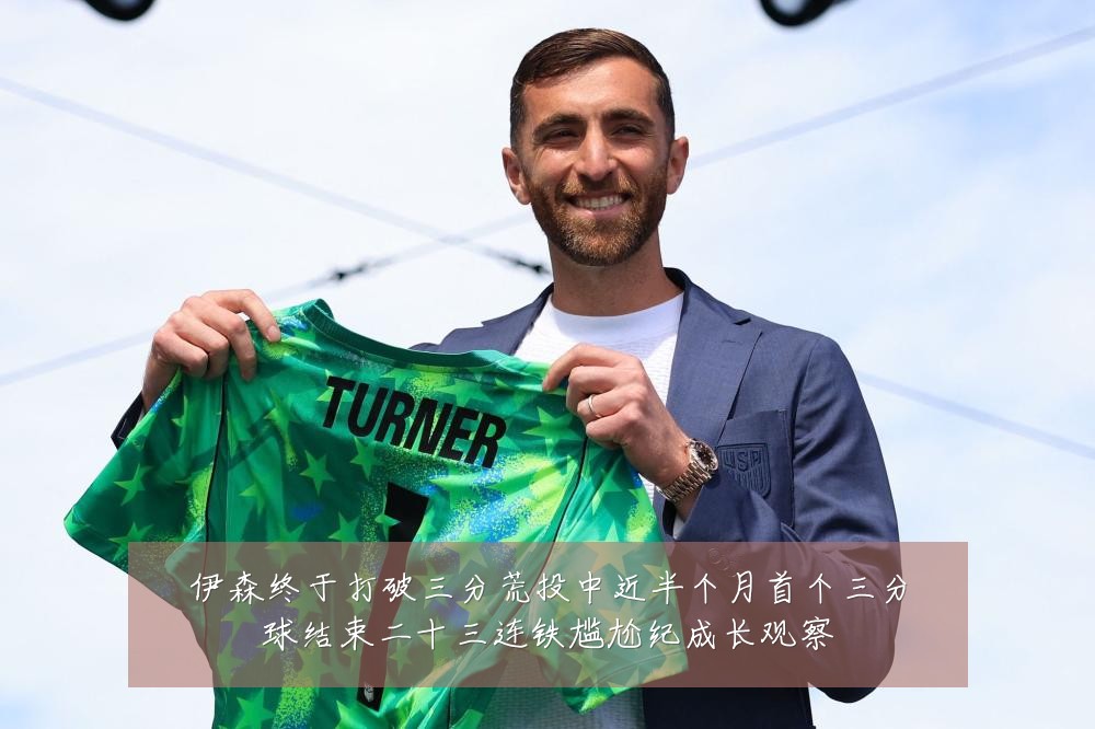 伊森终于打破三分荒投中近半个月首个三分球结束二十三连铁尴尬纪成长观察