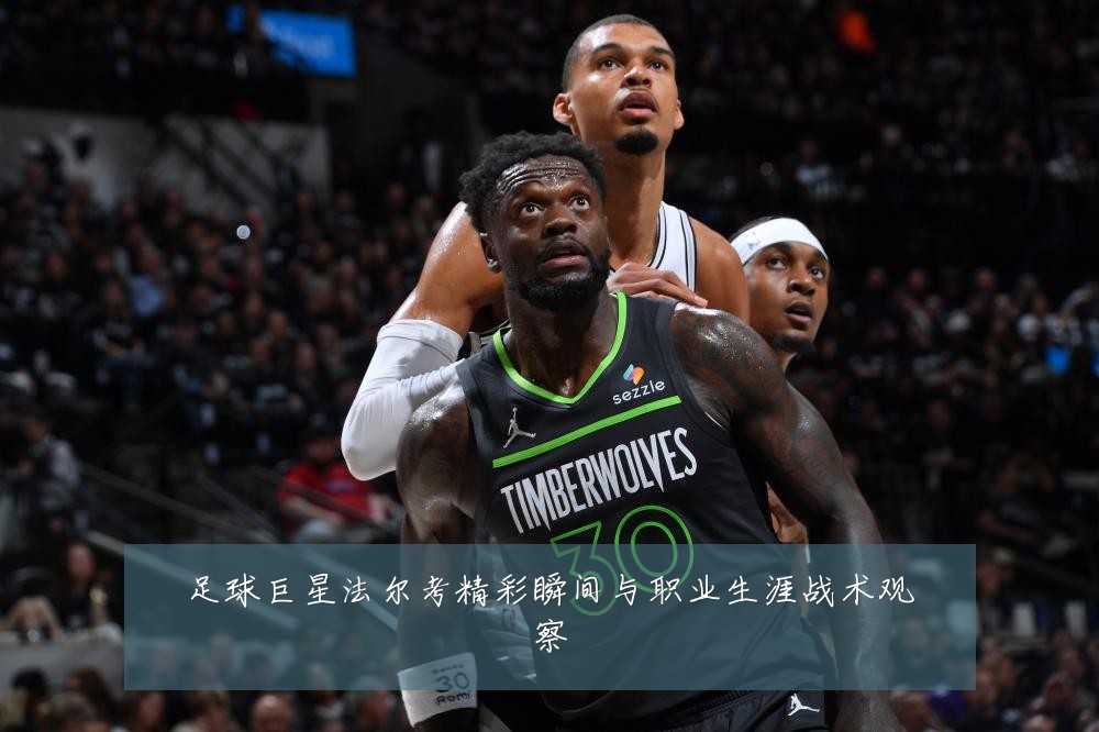 足球巨星法尔考精彩瞬间与职业生涯战术观察
